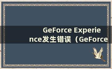 GeForce Experience发生错误（GeForce Experience发生错误0x0001）